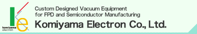 Custom Designed Vacuum Equipment for FPD and Semiconductor Manufacturing　Komiyama Electron Co.,Ltd.