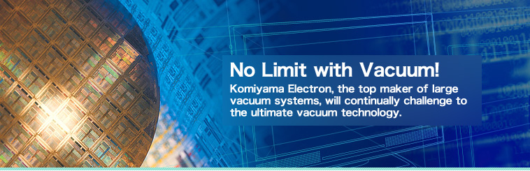 No Limit with Vacuum!　We continue ceaseless challenge to reach to the so-called physically difficult Vacuum Environment.