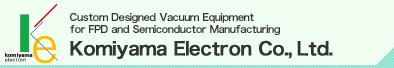Custom Designed Vacuum Equipment for FPD and Semiconductor Manufacturing@Komiyama Electron Co.,Ltd.